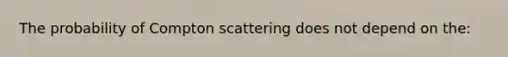 The probability of Compton scattering does not depend on the: