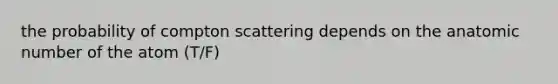 the probability of compton scattering depends on the anatomic number of the atom (T/F)