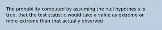 The probability computed by assuming the null hypothesis is true, that <a href='https://www.questionai.com/knowledge/kzeQt8hpQB-the-test-statistic' class='anchor-knowledge'>the test statistic</a> would take a value as extreme or more extreme than that actually observed