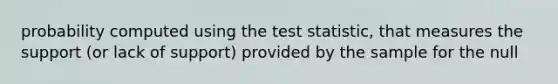 probability computed using the test statistic, that measures the support (or lack of support) provided by the sample for the null