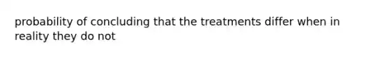 probability of concluding that the treatments differ when in reality they do not