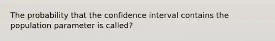 The probability that the confidence interval contains the population parameter is called?