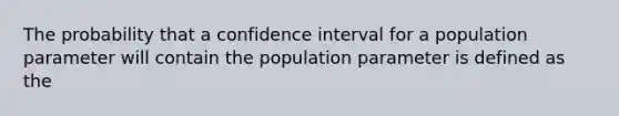 The probability that a confidence interval for a population parameter will contain the population parameter is defined as the