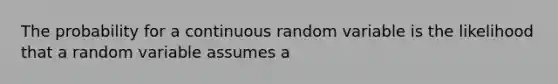 The probability for a continuous random variable is the likelihood that a random variable assumes a