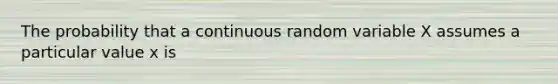 The probability that a continuous random variable X assumes a particular value x is