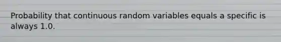 Probability that continuous random variables equals a specific is always 1.0.