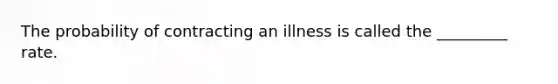 The probability of contracting an illness is called the _________ rate.