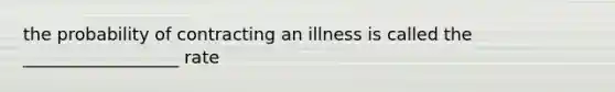 the probability of contracting an illness is called the __________________ rate