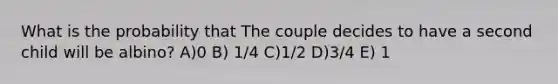 What is the probability that The couple decides to have a second child will be albino? A)0 B) 1/4 C)1/2 D)3/4 E) 1