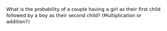 What is the probability of a couple having a girl as their first child followed by a boy as their second child? (Multiplication or addition?)