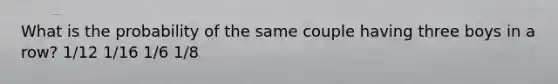 What is the probability of the same couple having three boys in a row? 1/12 1/16 1/6 1/8