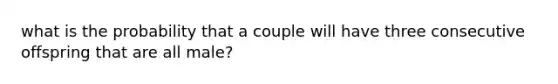 what is the probability that a couple will have three consecutive offspring that are all male?