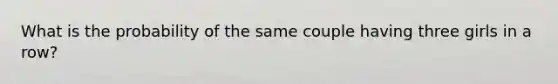 What is the probability of the same couple having three girls in a row?