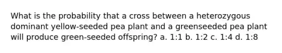 What is the probability that a cross between a heterozygous dominant yellow-seeded pea plant and a greenseeded pea plant will produce green-seeded offspring? a. 1:1 b. 1:2 c. 1:4 d. 1:8