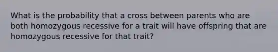 What is the probability that a cross between parents who are both homozygous recessive for a trait will have offspring that are homozygous recessive for that trait?