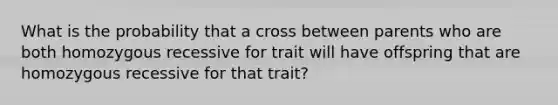 What is the probability that a cross between parents who are both homozygous recessive for trait will have offspring that are homozygous recessive for that trait?