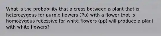 What is the probability that a cross between a plant that is heterozygous for purple flowers (Pp) with a flower that is homozygous recessive for white flowers (pp) will produce a plant with white flowers?