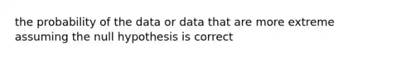 the probability of the data or data that are more extreme assuming the null hypothesis is correct