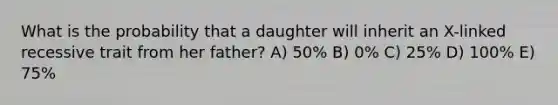 What is the probability that a daughter will inherit an X-linked recessive trait from her father? A) 50% B) 0% C) 25% D) 100% E) 75%