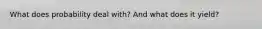 What does probability deal with? And what does it yield?