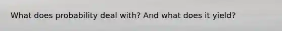 What does probability deal with? And what does it yield?