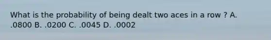 What is the probability of being dealt two aces in a row ? A. .0800 B. .0200 C. .0045 D. .0002