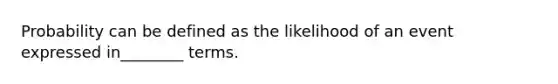 Probability can be defined as the likelihood of an event expressed in________ terms.