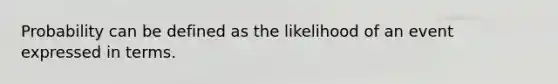 Probability can be defined as the likelihood of an event expressed in terms.