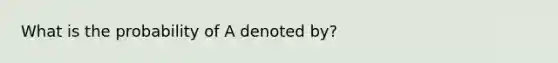 What is the probability of A denoted by?