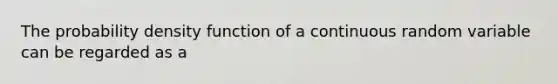 The probability density function of a continuous random variable can be regarded as a