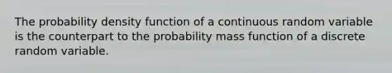 The probability density function of a continuous random variable is the counterpart to the probability mass function of a discrete random variable.