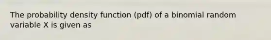 The probability density function (pdf) of a binomial random variable X is given as