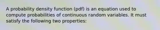 A probability density function (pdf) is an equation used to compute probabilities of continuous random variables. It must satisfy the following two properties: