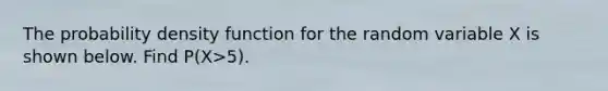 The probability density function for the random variable X is shown below. Find P(X>5).