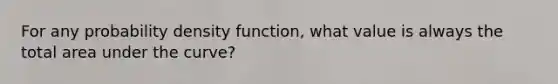 For any probability density​ function, what value is always the total area under the​ curve?