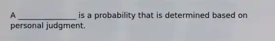 A _______________ is a probability that is determined based on personal judgment.