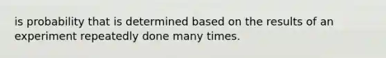 is probability that is determined based on the results of an experiment repeatedly done many times.