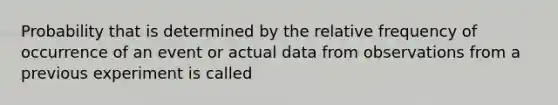 Probability that is determined by the relative frequency of occurrence of an event or actual data from observations from a previous experiment is called