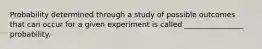 Probability determined through a study of possible outcomes that can occur for a given experiment is called ________________ probability.