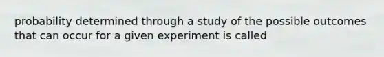 probability determined through a study of the possible outcomes that can occur for a given experiment is called