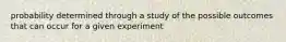 probability determined through a study of the possible outcomes that can occur for a given experiment