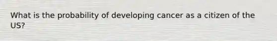 What is the probability of developing cancer as a citizen of the US?