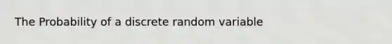 The Probability of a discrete random variable