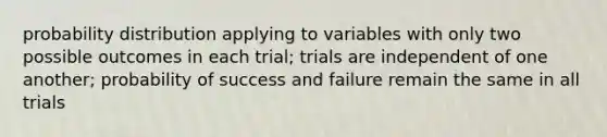 probability distribution applying to variables with only two possible outcomes in each trial; trials are independent of one another; probability of success and failure remain the same in all trials