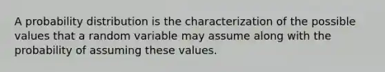 A probability distribution is the characterization of the possible values that a random variable may assume along with the probability of assuming these values.