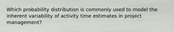 Which probability distribution is commonly used to model the inherent variability of activity time estimates in project management?