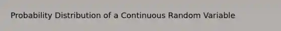 Probability Distribution of a Continuous Random Variable