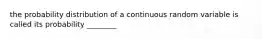 the probability distribution of a continuous random variable is called its probability ________