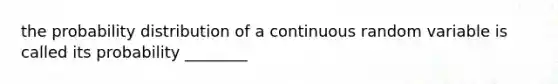 the probability distribution of a continuous random variable is called its probability ________