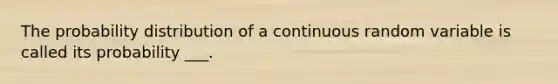 The probability distribution of a continuous random variable is called its probability ___.